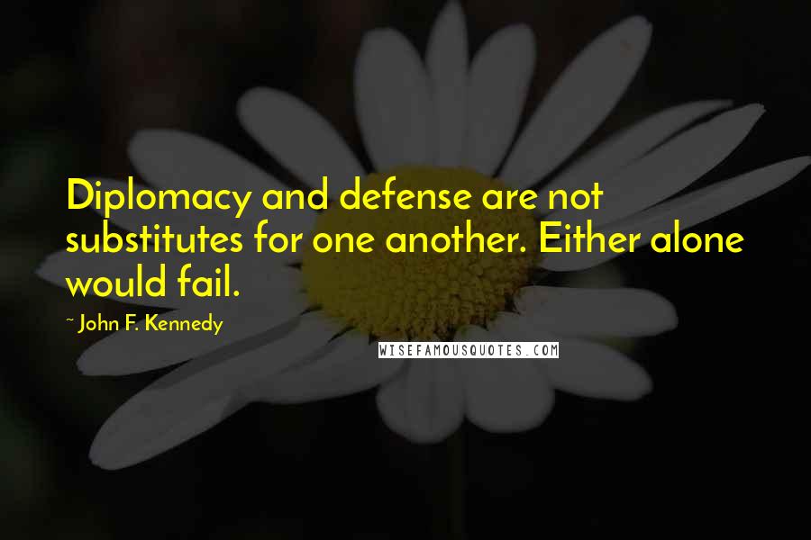 John F. Kennedy Quotes: Diplomacy and defense are not substitutes for one another. Either alone would fail.