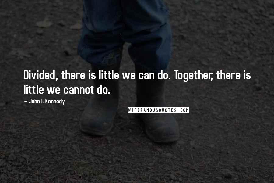 John F. Kennedy Quotes: Divided, there is little we can do. Together, there is little we cannot do.