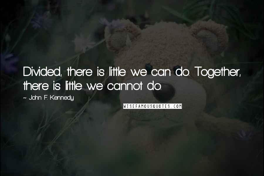 John F. Kennedy Quotes: Divided, there is little we can do. Together, there is little we cannot do.