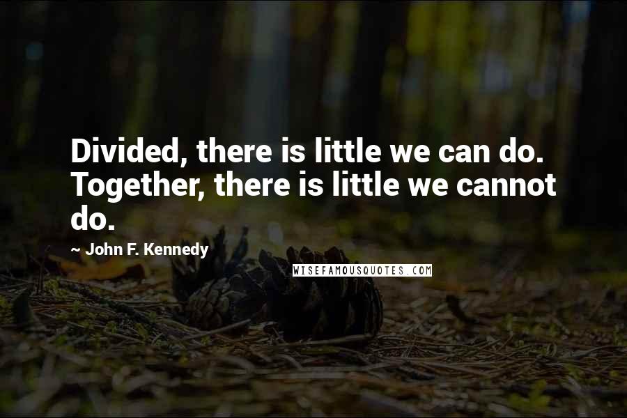 John F. Kennedy Quotes: Divided, there is little we can do. Together, there is little we cannot do.