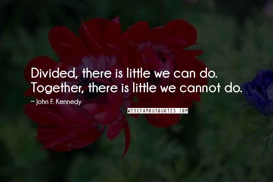 John F. Kennedy Quotes: Divided, there is little we can do. Together, there is little we cannot do.