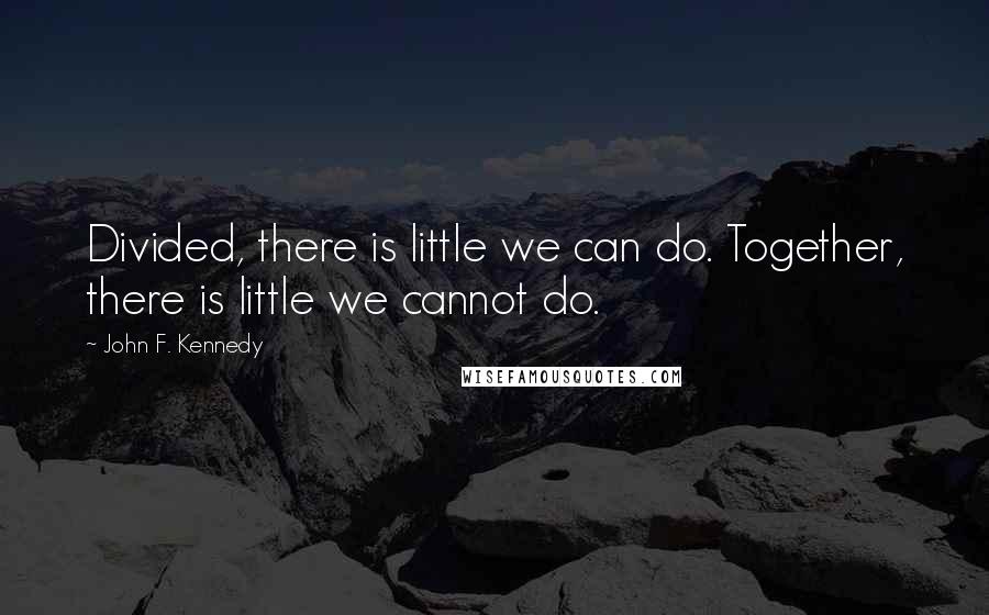 John F. Kennedy Quotes: Divided, there is little we can do. Together, there is little we cannot do.