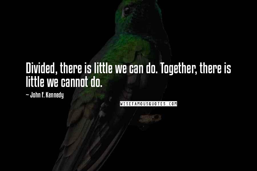 John F. Kennedy Quotes: Divided, there is little we can do. Together, there is little we cannot do.