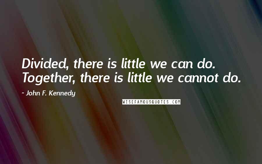 John F. Kennedy Quotes: Divided, there is little we can do. Together, there is little we cannot do.