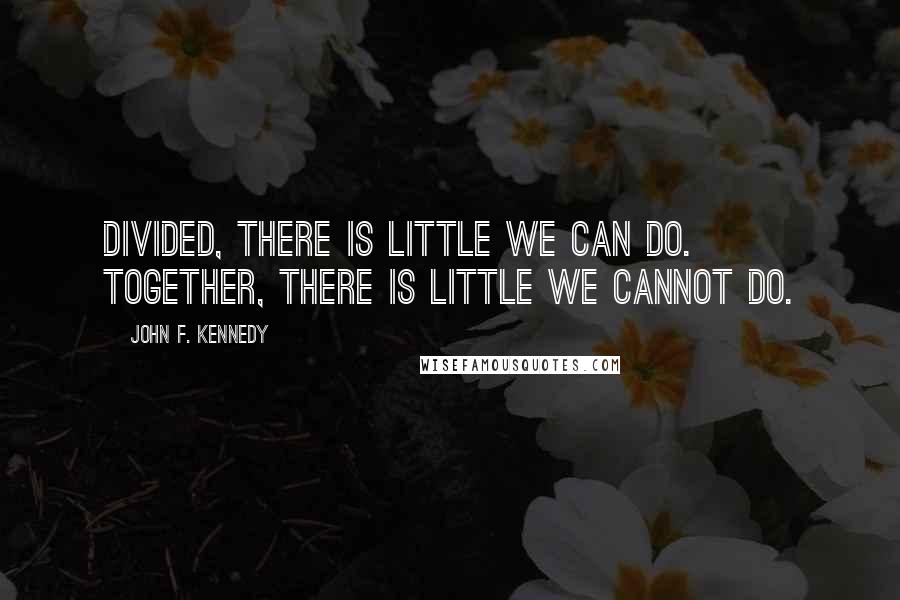John F. Kennedy Quotes: Divided, there is little we can do. Together, there is little we cannot do.