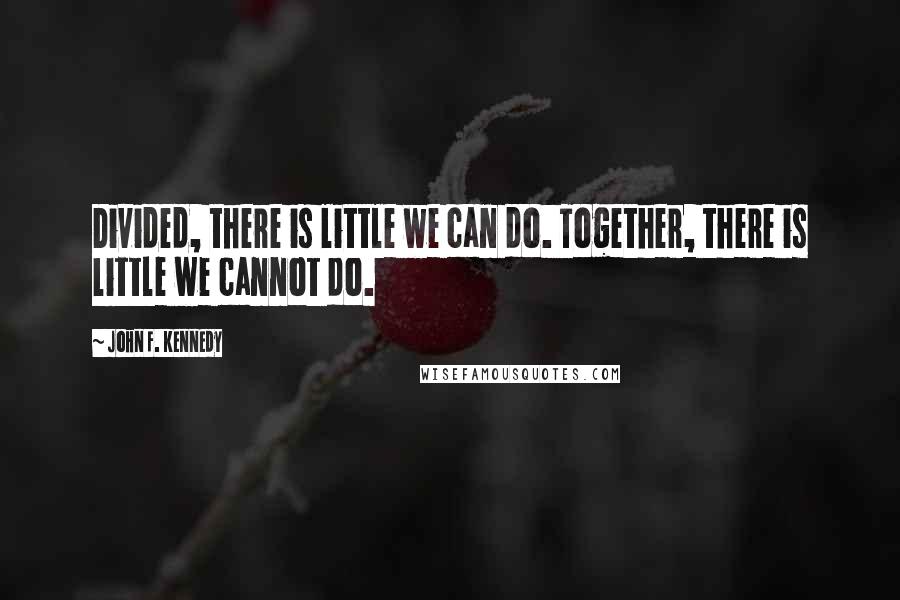 John F. Kennedy Quotes: Divided, there is little we can do. Together, there is little we cannot do.