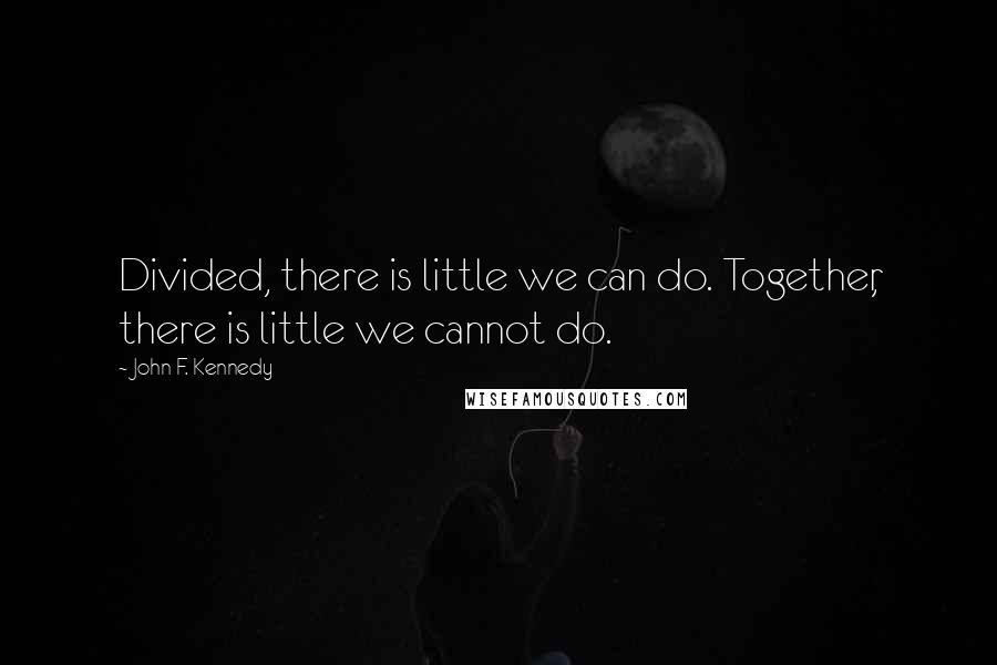 John F. Kennedy Quotes: Divided, there is little we can do. Together, there is little we cannot do.