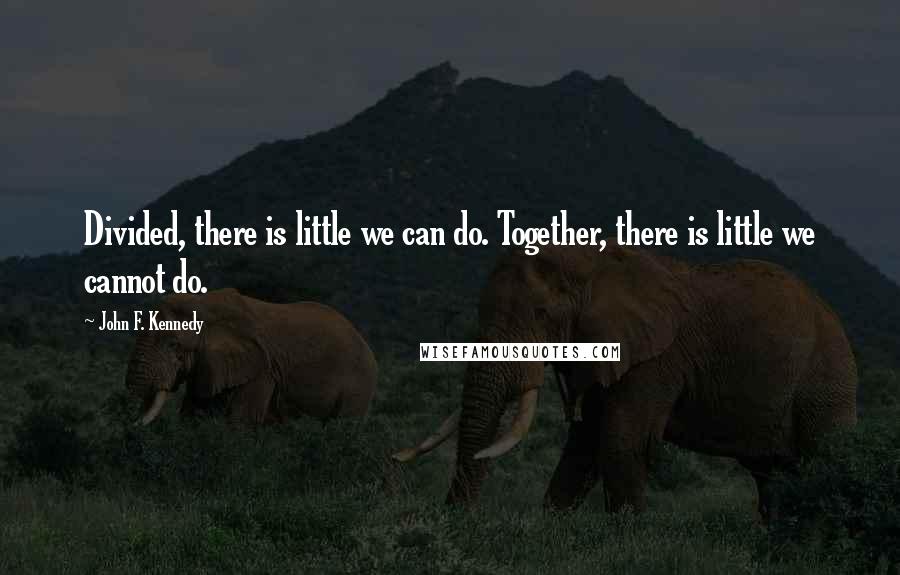 John F. Kennedy Quotes: Divided, there is little we can do. Together, there is little we cannot do.