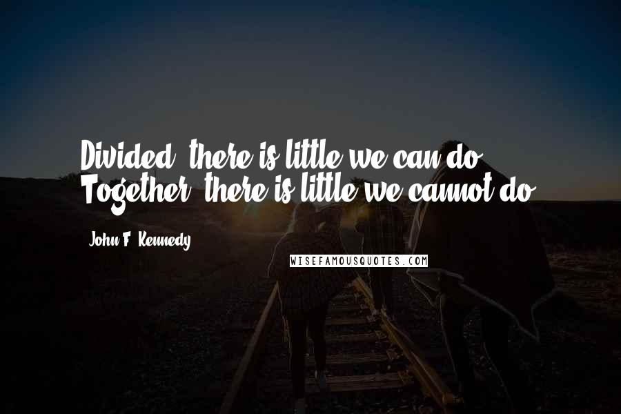 John F. Kennedy Quotes: Divided, there is little we can do. Together, there is little we cannot do.