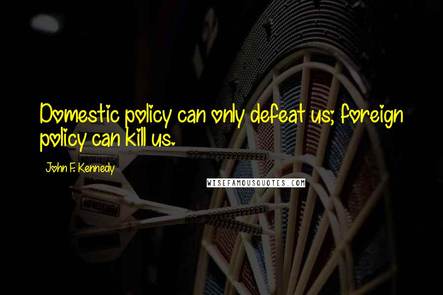 John F. Kennedy Quotes: Domestic policy can only defeat us; foreign policy can kill us.