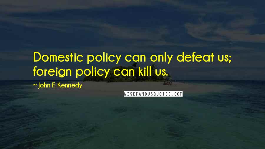 John F. Kennedy Quotes: Domestic policy can only defeat us; foreign policy can kill us.