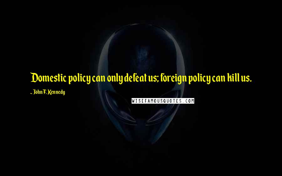 John F. Kennedy Quotes: Domestic policy can only defeat us; foreign policy can kill us.