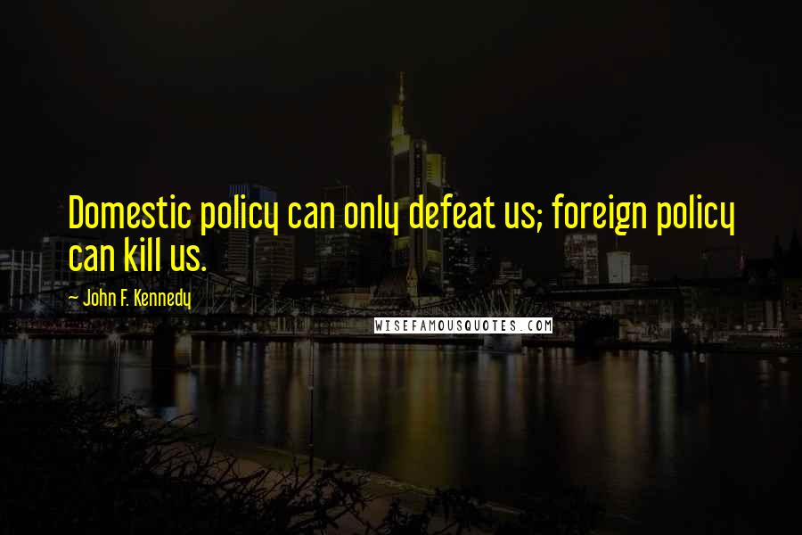 John F. Kennedy Quotes: Domestic policy can only defeat us; foreign policy can kill us.