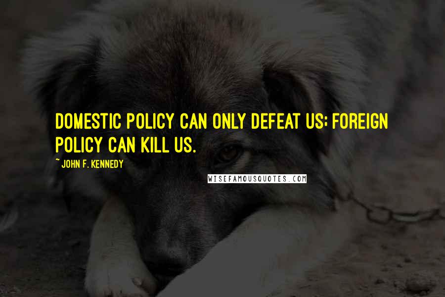 John F. Kennedy Quotes: Domestic policy can only defeat us; foreign policy can kill us.