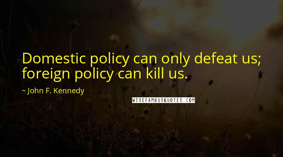 John F. Kennedy Quotes: Domestic policy can only defeat us; foreign policy can kill us.