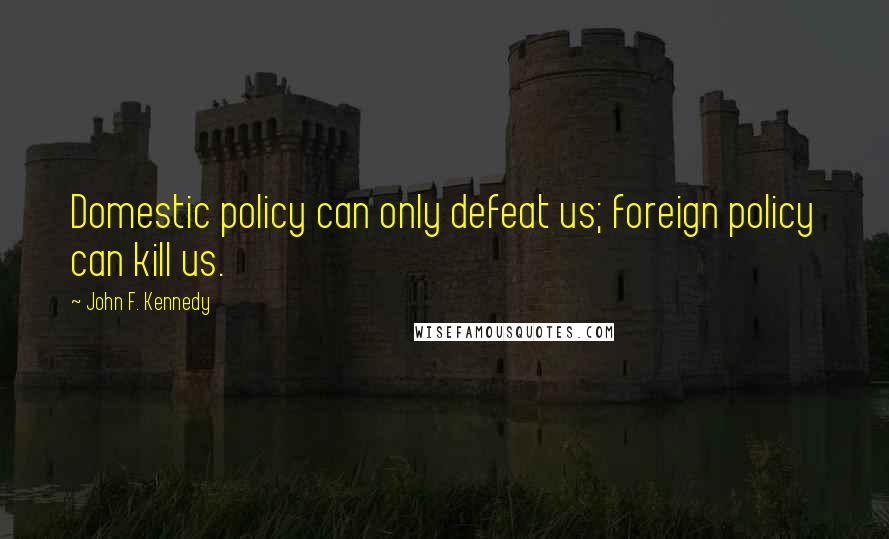 John F. Kennedy Quotes: Domestic policy can only defeat us; foreign policy can kill us.