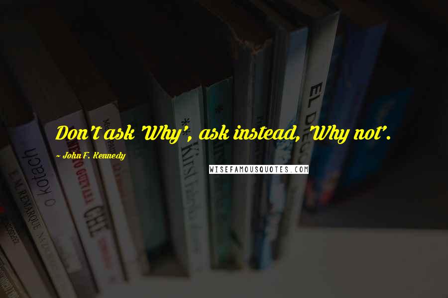 John F. Kennedy Quotes: Don't ask 'Why', ask instead, 'Why not'.