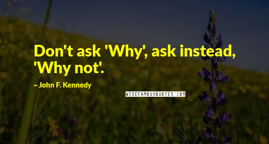 John F. Kennedy Quotes: Don't ask 'Why', ask instead, 'Why not'.