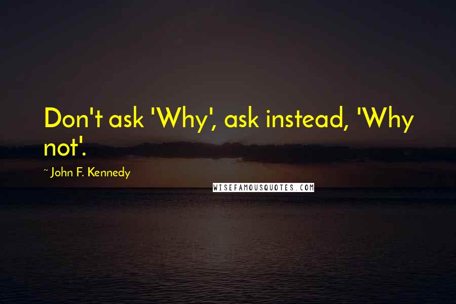 John F. Kennedy Quotes: Don't ask 'Why', ask instead, 'Why not'.