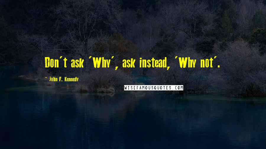 John F. Kennedy Quotes: Don't ask 'Why', ask instead, 'Why not'.