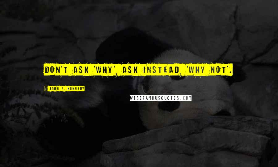 John F. Kennedy Quotes: Don't ask 'Why', ask instead, 'Why not'.