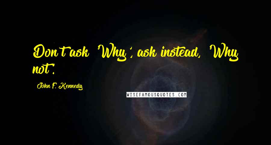 John F. Kennedy Quotes: Don't ask 'Why', ask instead, 'Why not'.