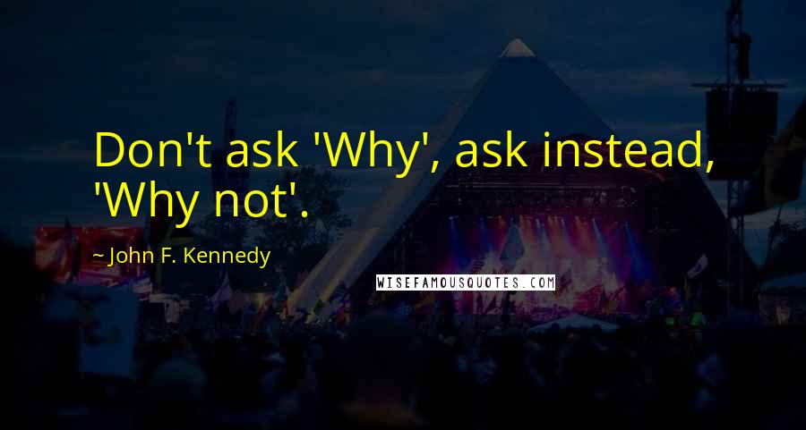 John F. Kennedy Quotes: Don't ask 'Why', ask instead, 'Why not'.