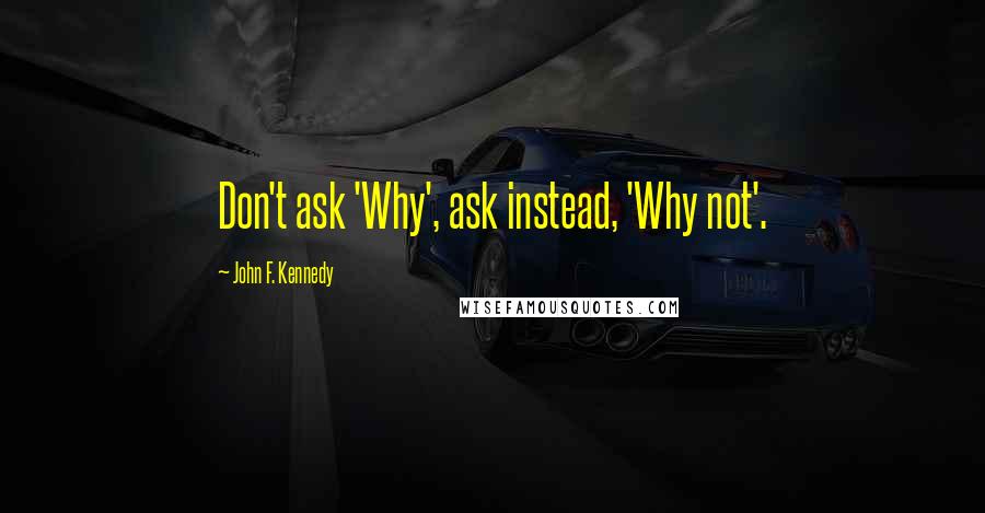 John F. Kennedy Quotes: Don't ask 'Why', ask instead, 'Why not'.