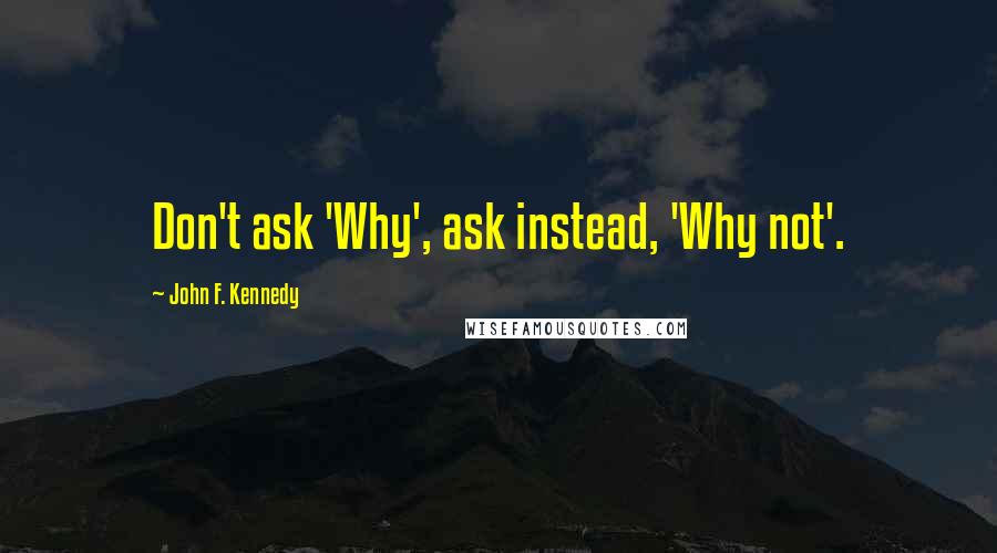 John F. Kennedy Quotes: Don't ask 'Why', ask instead, 'Why not'.