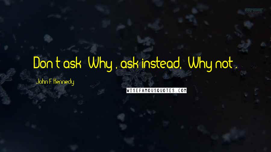 John F. Kennedy Quotes: Don't ask 'Why', ask instead, 'Why not'.