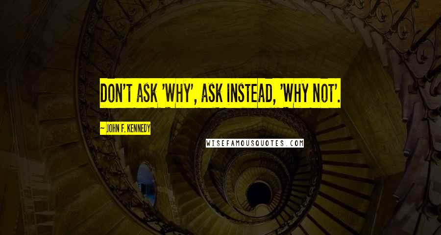 John F. Kennedy Quotes: Don't ask 'Why', ask instead, 'Why not'.