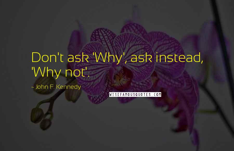 John F. Kennedy Quotes: Don't ask 'Why', ask instead, 'Why not'.