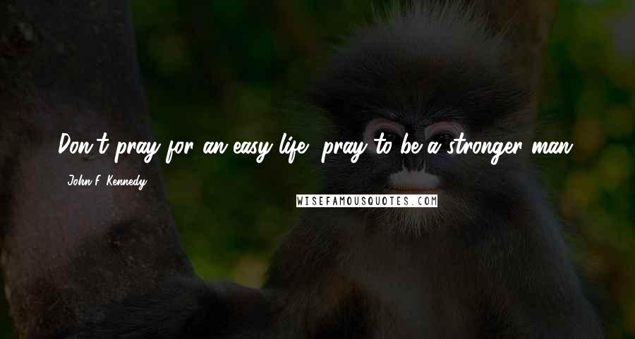 John F. Kennedy Quotes: Don't pray for an easy life, pray to be a stronger man.