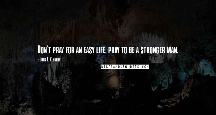 John F. Kennedy Quotes: Don't pray for an easy life, pray to be a stronger man.
