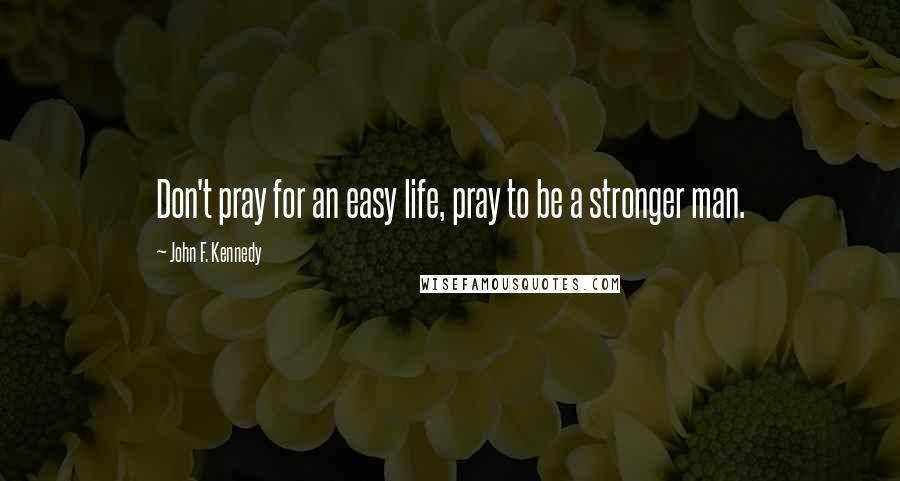 John F. Kennedy Quotes: Don't pray for an easy life, pray to be a stronger man.