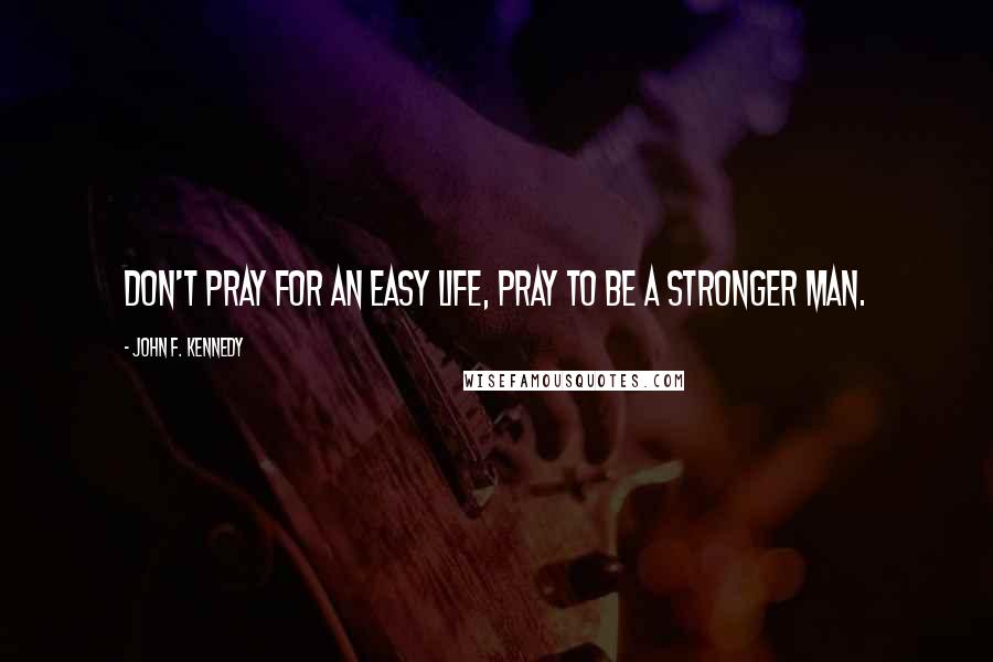 John F. Kennedy Quotes: Don't pray for an easy life, pray to be a stronger man.