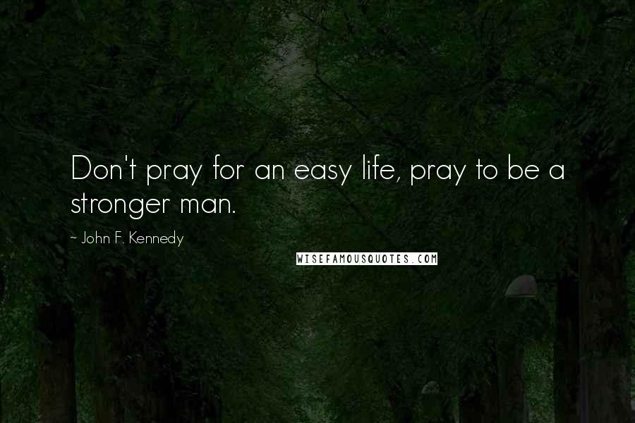 John F. Kennedy Quotes: Don't pray for an easy life, pray to be a stronger man.