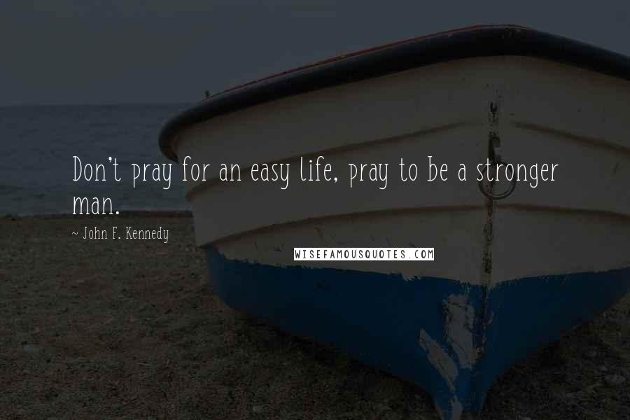 John F. Kennedy Quotes: Don't pray for an easy life, pray to be a stronger man.