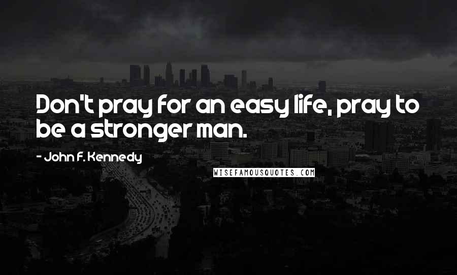 John F. Kennedy Quotes: Don't pray for an easy life, pray to be a stronger man.