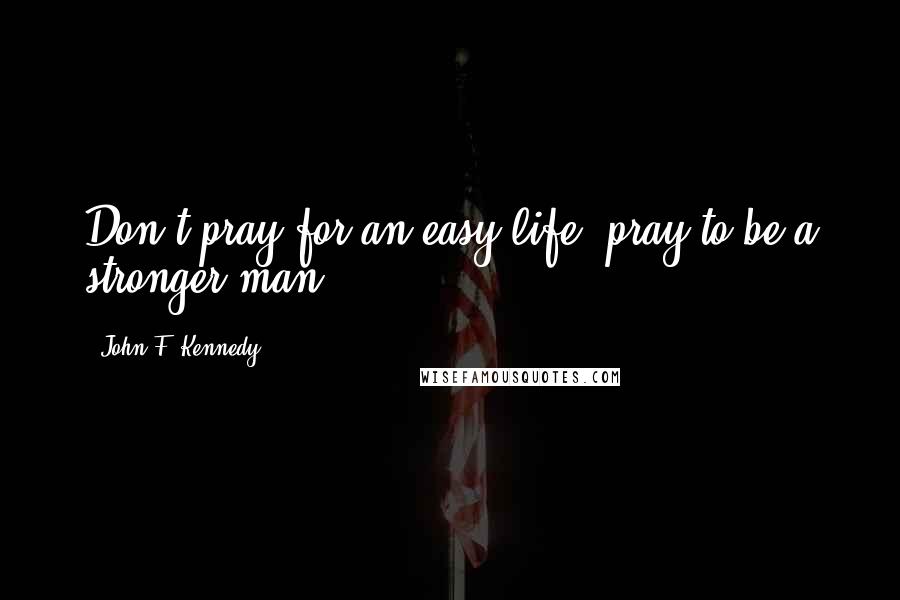 John F. Kennedy Quotes: Don't pray for an easy life, pray to be a stronger man.