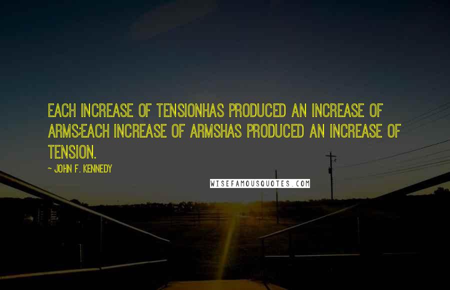 John F. Kennedy Quotes: Each increase of tensionhas produced an increase of arms;each increase of armshas produced an increase of tension.