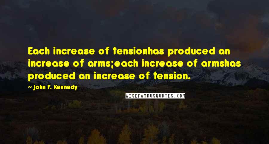 John F. Kennedy Quotes: Each increase of tensionhas produced an increase of arms;each increase of armshas produced an increase of tension.