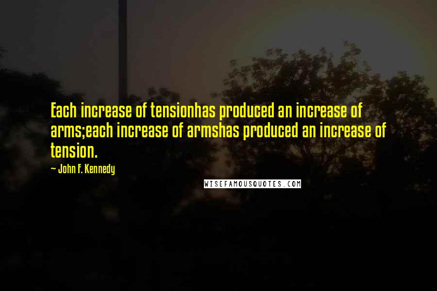 John F. Kennedy Quotes: Each increase of tensionhas produced an increase of arms;each increase of armshas produced an increase of tension.