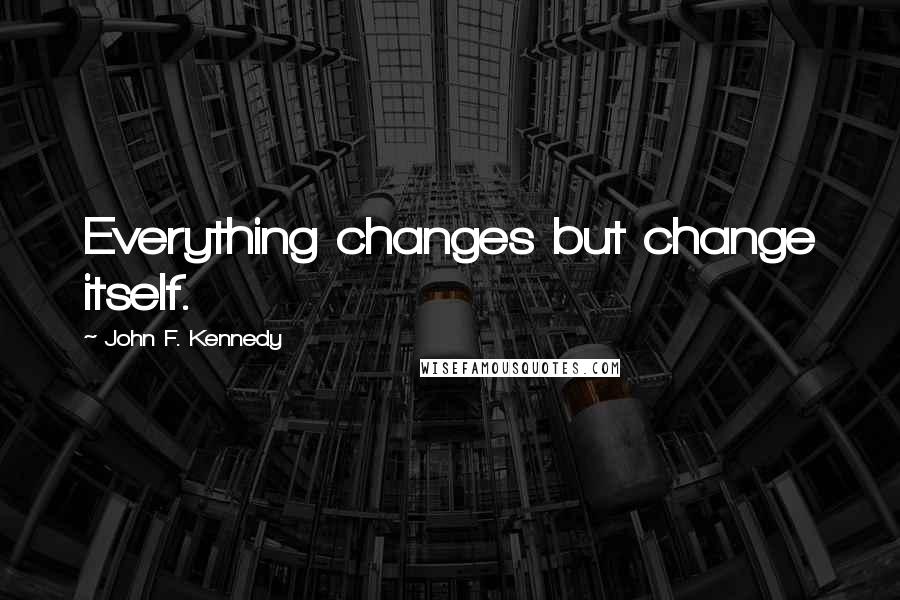 John F. Kennedy Quotes: Everything changes but change itself.