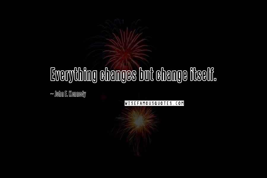 John F. Kennedy Quotes: Everything changes but change itself.