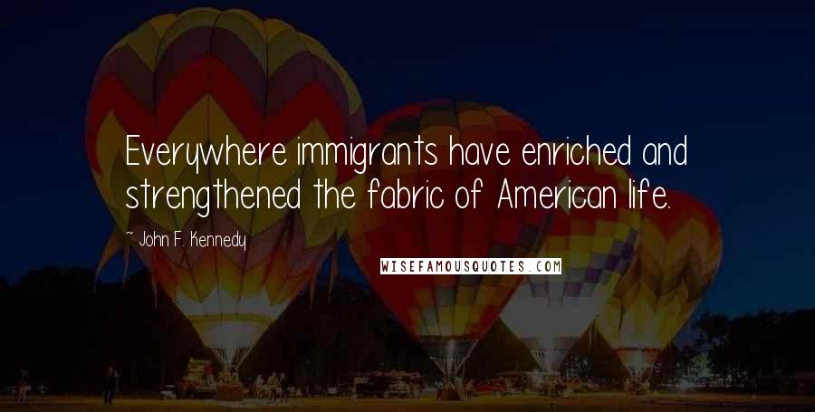 John F. Kennedy Quotes: Everywhere immigrants have enriched and strengthened the fabric of American life.
