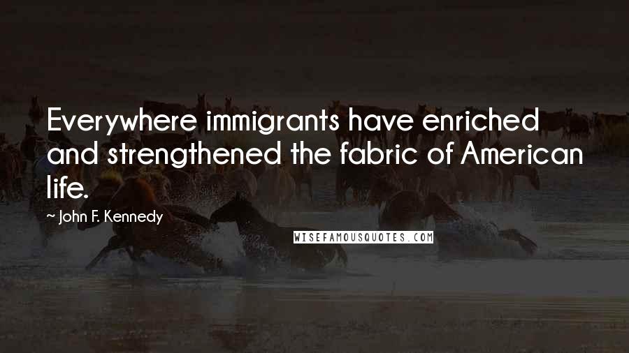 John F. Kennedy Quotes: Everywhere immigrants have enriched and strengthened the fabric of American life.