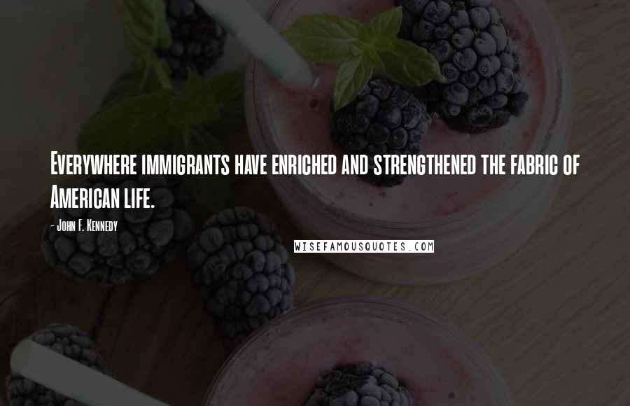 John F. Kennedy Quotes: Everywhere immigrants have enriched and strengthened the fabric of American life.