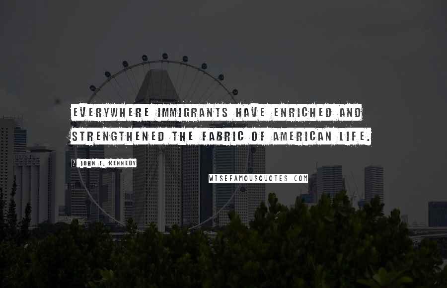 John F. Kennedy Quotes: Everywhere immigrants have enriched and strengthened the fabric of American life.