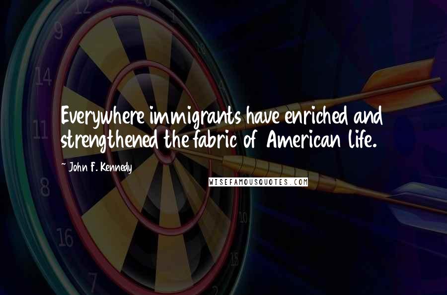 John F. Kennedy Quotes: Everywhere immigrants have enriched and strengthened the fabric of American life.